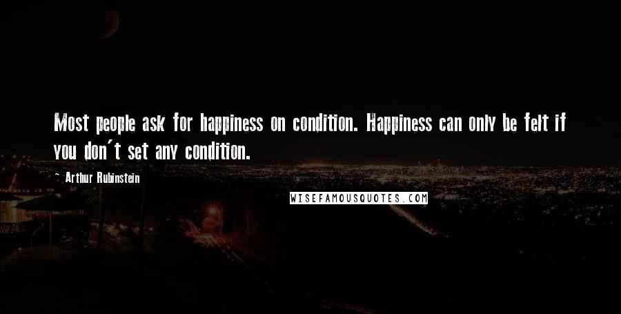 Arthur Rubinstein Quotes: Most people ask for happiness on condition. Happiness can only be felt if you don't set any condition.