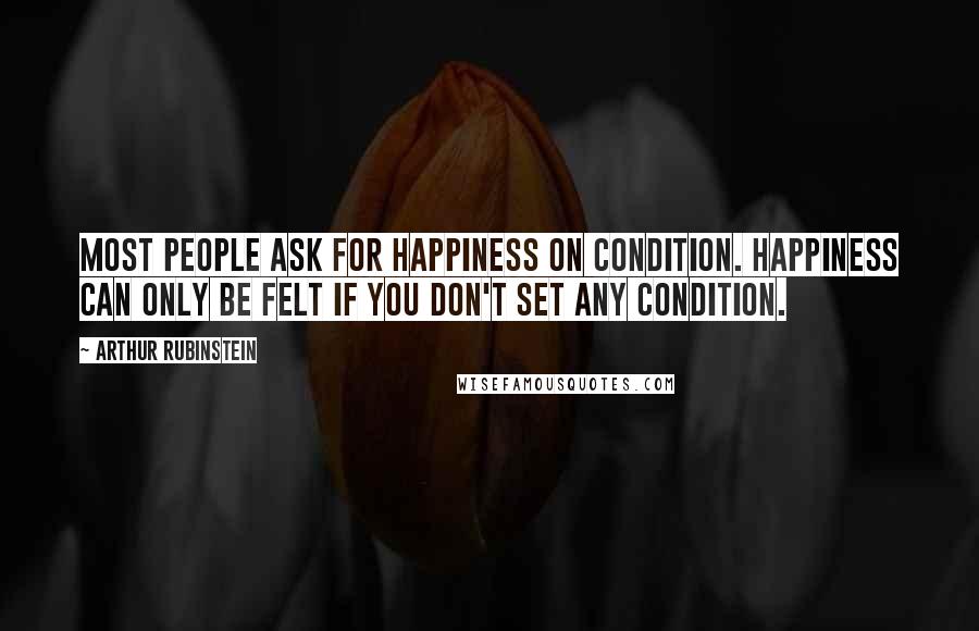 Arthur Rubinstein Quotes: Most people ask for happiness on condition. Happiness can only be felt if you don't set any condition.