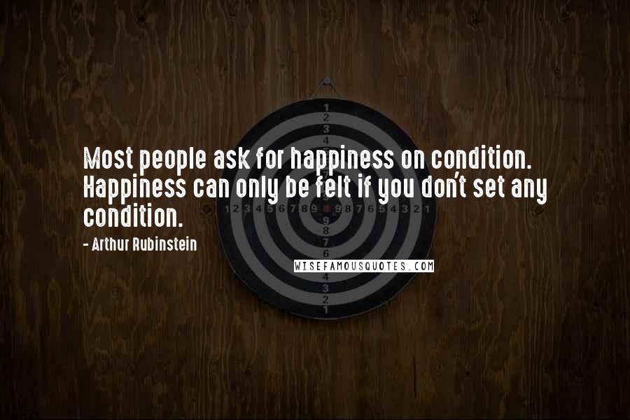 Arthur Rubinstein Quotes: Most people ask for happiness on condition. Happiness can only be felt if you don't set any condition.