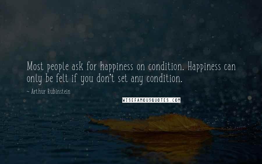 Arthur Rubinstein Quotes: Most people ask for happiness on condition. Happiness can only be felt if you don't set any condition.