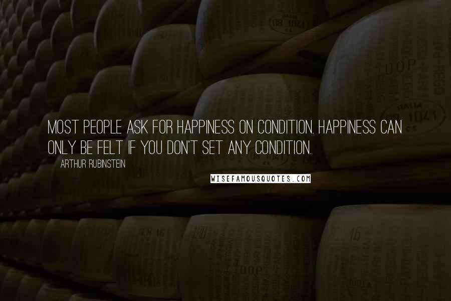 Arthur Rubinstein Quotes: Most people ask for happiness on condition. Happiness can only be felt if you don't set any condition.