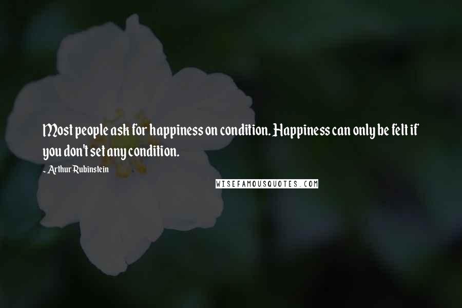 Arthur Rubinstein Quotes: Most people ask for happiness on condition. Happiness can only be felt if you don't set any condition.