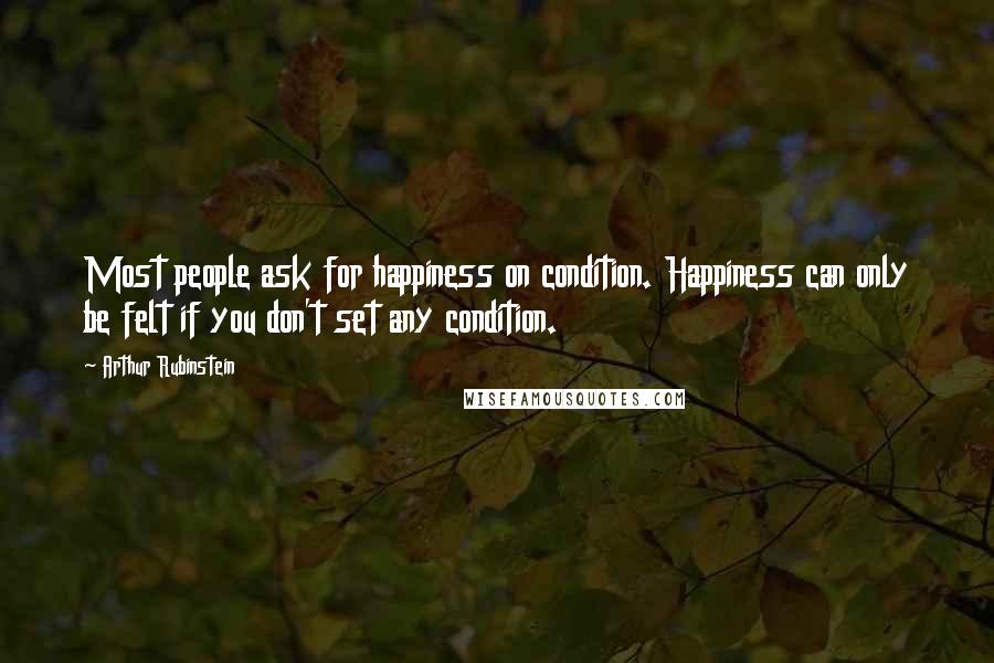 Arthur Rubinstein Quotes: Most people ask for happiness on condition. Happiness can only be felt if you don't set any condition.