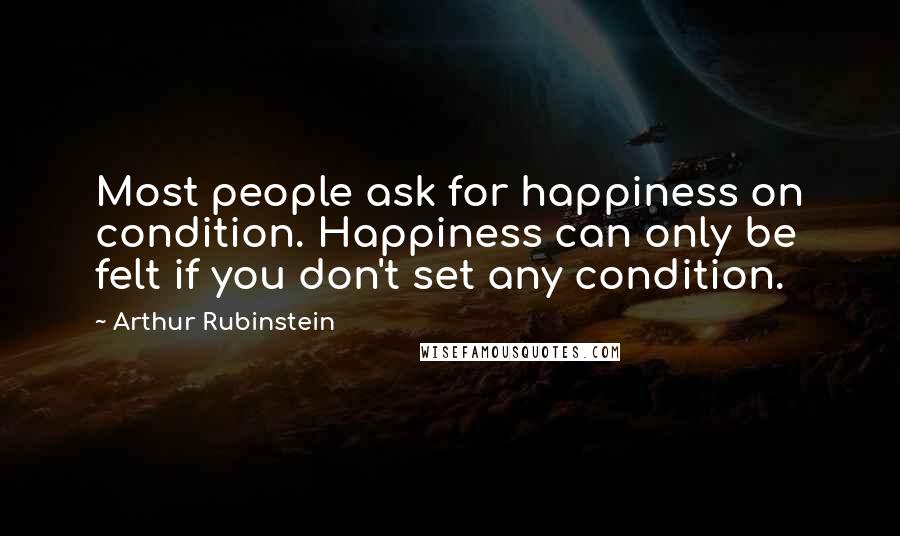 Arthur Rubinstein Quotes: Most people ask for happiness on condition. Happiness can only be felt if you don't set any condition.