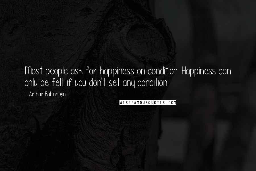 Arthur Rubinstein Quotes: Most people ask for happiness on condition. Happiness can only be felt if you don't set any condition.