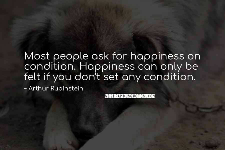 Arthur Rubinstein Quotes: Most people ask for happiness on condition. Happiness can only be felt if you don't set any condition.