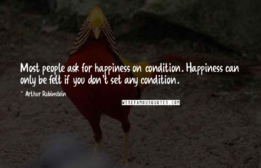 Arthur Rubinstein Quotes: Most people ask for happiness on condition. Happiness can only be felt if you don't set any condition.