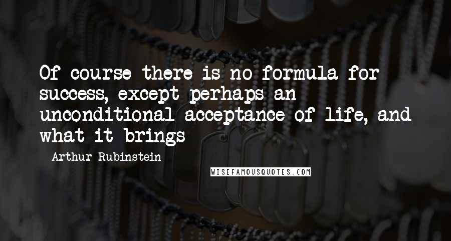 Arthur Rubinstein Quotes: Of course there is no formula for success, except perhaps an unconditional acceptance of life, and what it brings