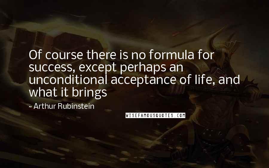 Arthur Rubinstein Quotes: Of course there is no formula for success, except perhaps an unconditional acceptance of life, and what it brings