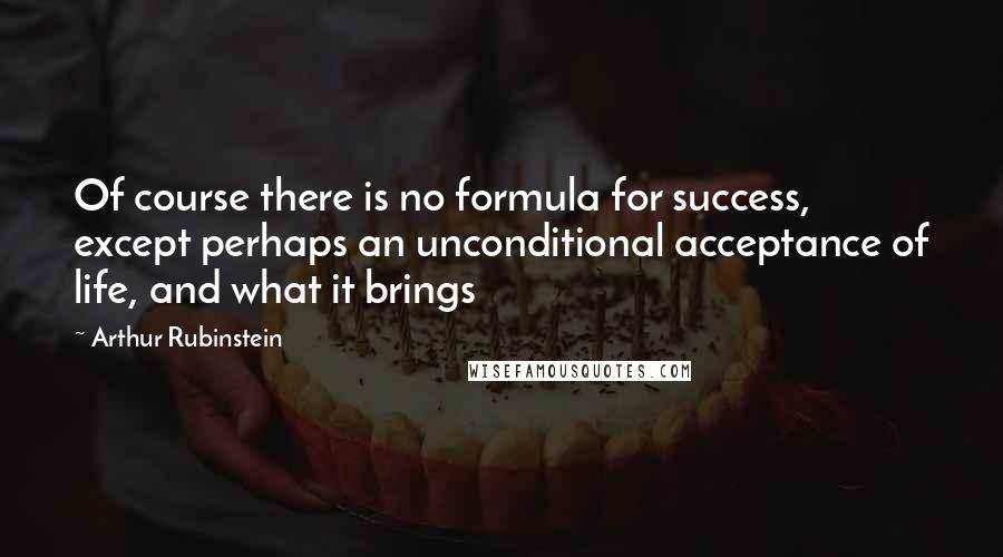 Arthur Rubinstein Quotes: Of course there is no formula for success, except perhaps an unconditional acceptance of life, and what it brings