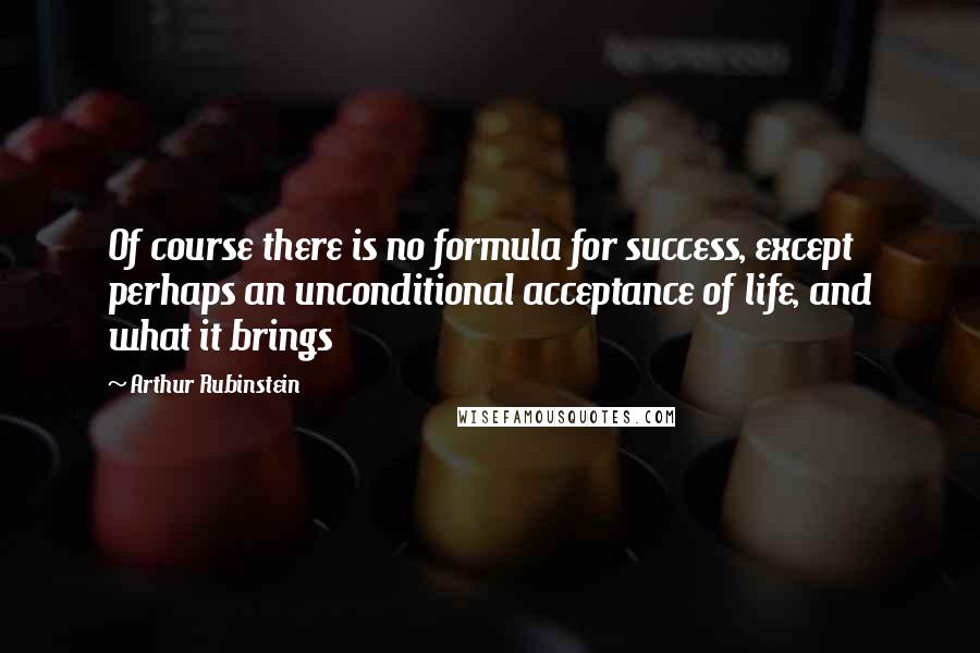 Arthur Rubinstein Quotes: Of course there is no formula for success, except perhaps an unconditional acceptance of life, and what it brings