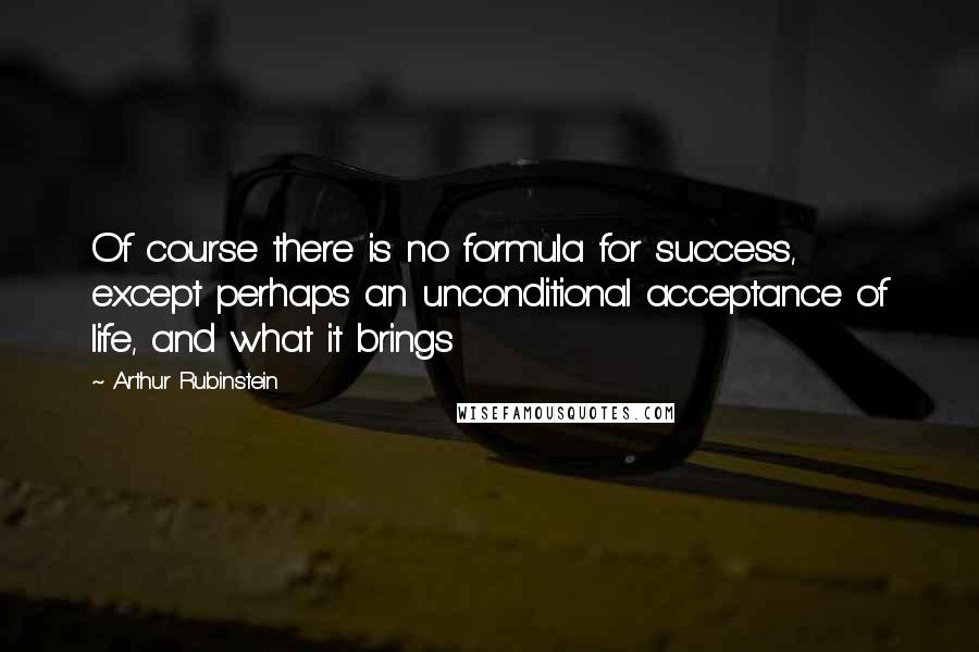 Arthur Rubinstein Quotes: Of course there is no formula for success, except perhaps an unconditional acceptance of life, and what it brings