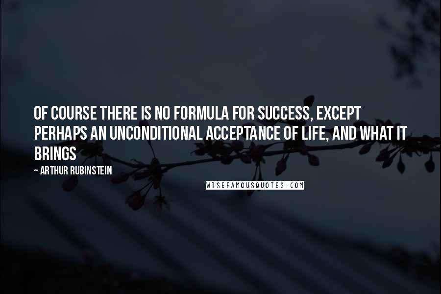 Arthur Rubinstein Quotes: Of course there is no formula for success, except perhaps an unconditional acceptance of life, and what it brings