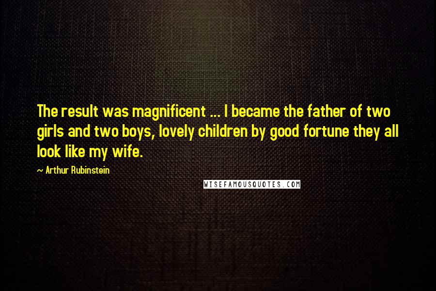 Arthur Rubinstein Quotes: The result was magnificent ... I became the father of two girls and two boys, lovely children by good fortune they all look like my wife.