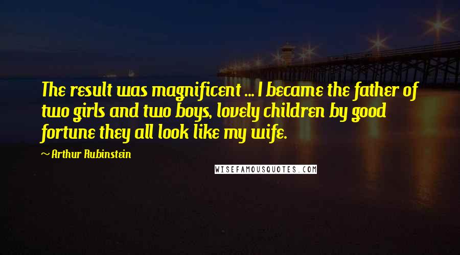 Arthur Rubinstein Quotes: The result was magnificent ... I became the father of two girls and two boys, lovely children by good fortune they all look like my wife.