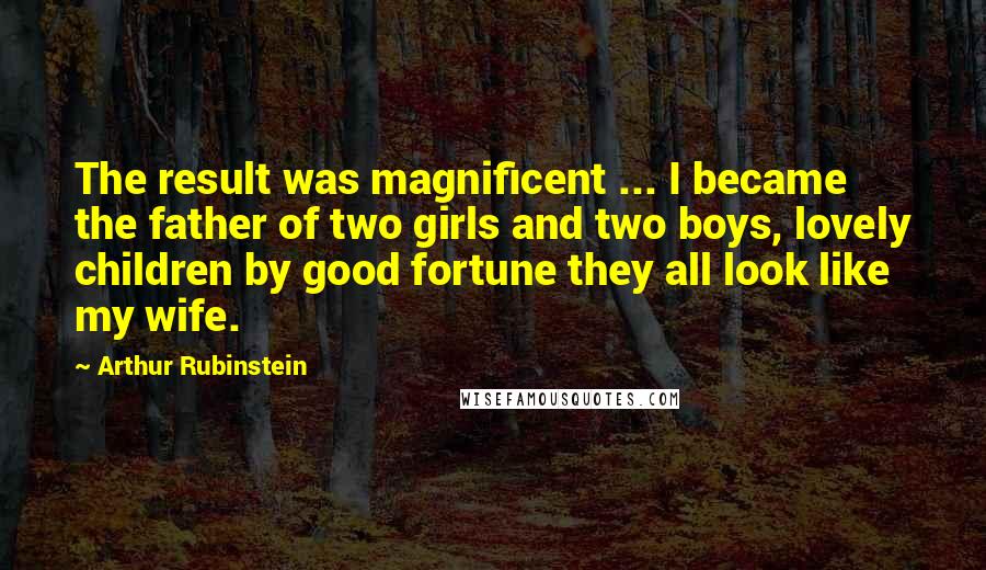 Arthur Rubinstein Quotes: The result was magnificent ... I became the father of two girls and two boys, lovely children by good fortune they all look like my wife.