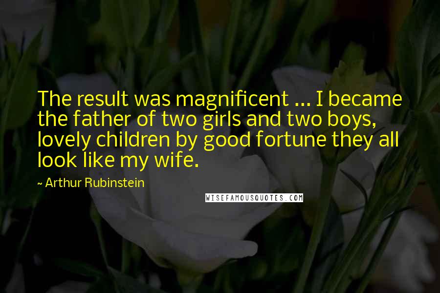 Arthur Rubinstein Quotes: The result was magnificent ... I became the father of two girls and two boys, lovely children by good fortune they all look like my wife.