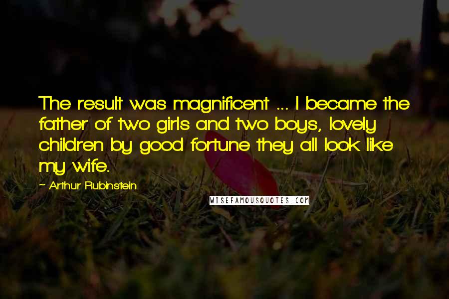 Arthur Rubinstein Quotes: The result was magnificent ... I became the father of two girls and two boys, lovely children by good fortune they all look like my wife.