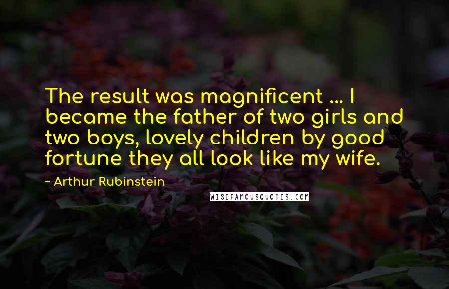 Arthur Rubinstein Quotes: The result was magnificent ... I became the father of two girls and two boys, lovely children by good fortune they all look like my wife.