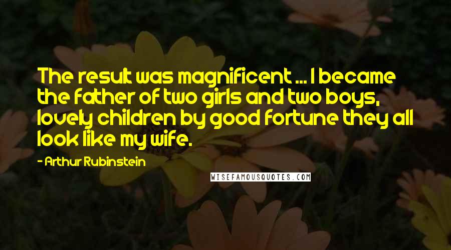 Arthur Rubinstein Quotes: The result was magnificent ... I became the father of two girls and two boys, lovely children by good fortune they all look like my wife.