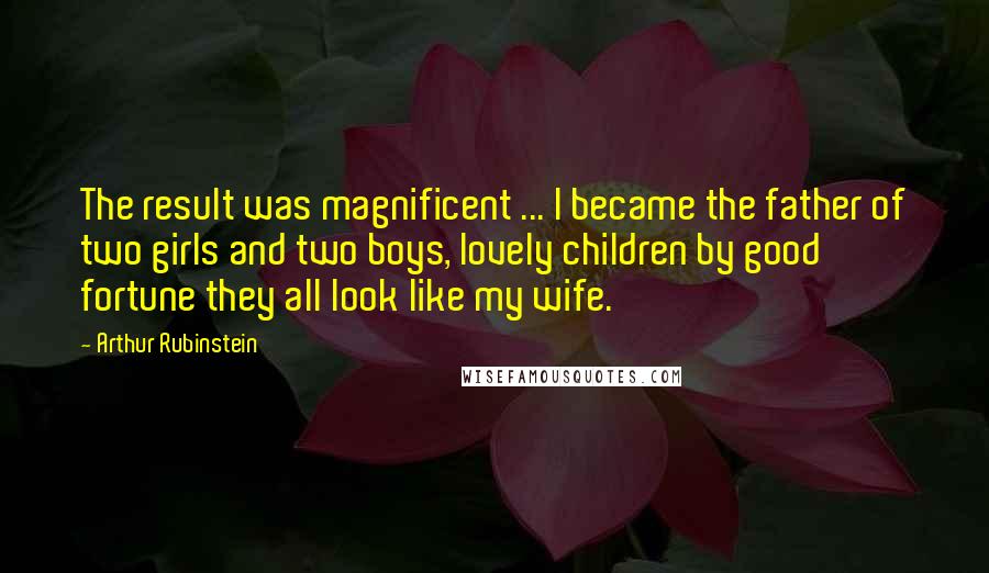 Arthur Rubinstein Quotes: The result was magnificent ... I became the father of two girls and two boys, lovely children by good fortune they all look like my wife.