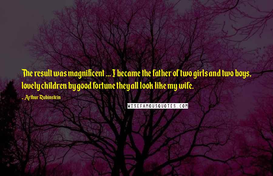 Arthur Rubinstein Quotes: The result was magnificent ... I became the father of two girls and two boys, lovely children by good fortune they all look like my wife.