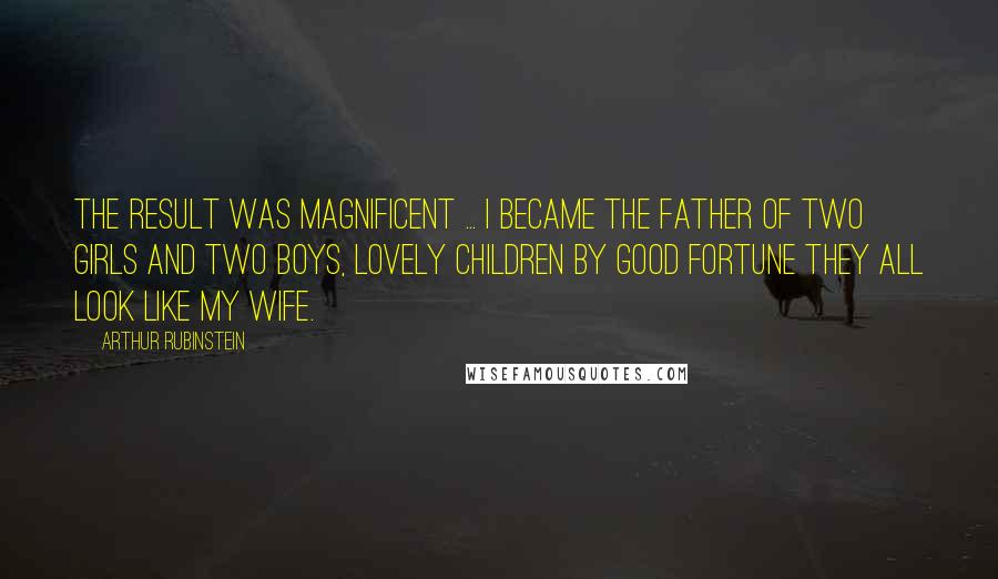 Arthur Rubinstein Quotes: The result was magnificent ... I became the father of two girls and two boys, lovely children by good fortune they all look like my wife.