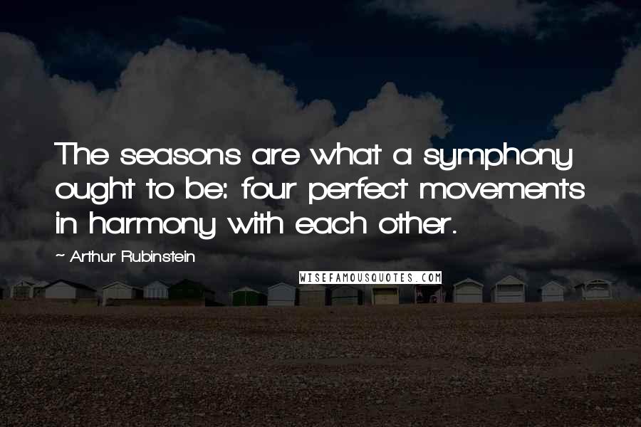 Arthur Rubinstein Quotes: The seasons are what a symphony ought to be: four perfect movements in harmony with each other.