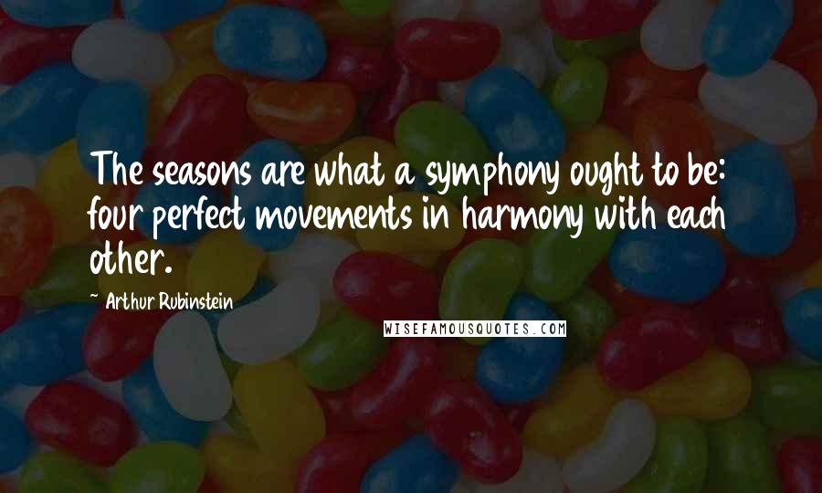 Arthur Rubinstein Quotes: The seasons are what a symphony ought to be: four perfect movements in harmony with each other.