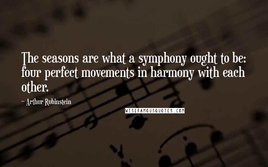 Arthur Rubinstein Quotes: The seasons are what a symphony ought to be: four perfect movements in harmony with each other.