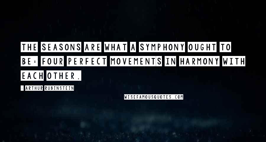 Arthur Rubinstein Quotes: The seasons are what a symphony ought to be: four perfect movements in harmony with each other.