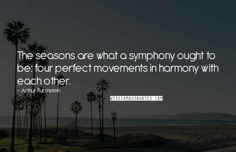 Arthur Rubinstein Quotes: The seasons are what a symphony ought to be: four perfect movements in harmony with each other.