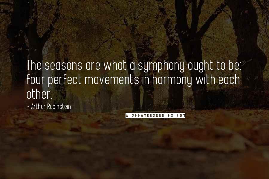 Arthur Rubinstein Quotes: The seasons are what a symphony ought to be: four perfect movements in harmony with each other.