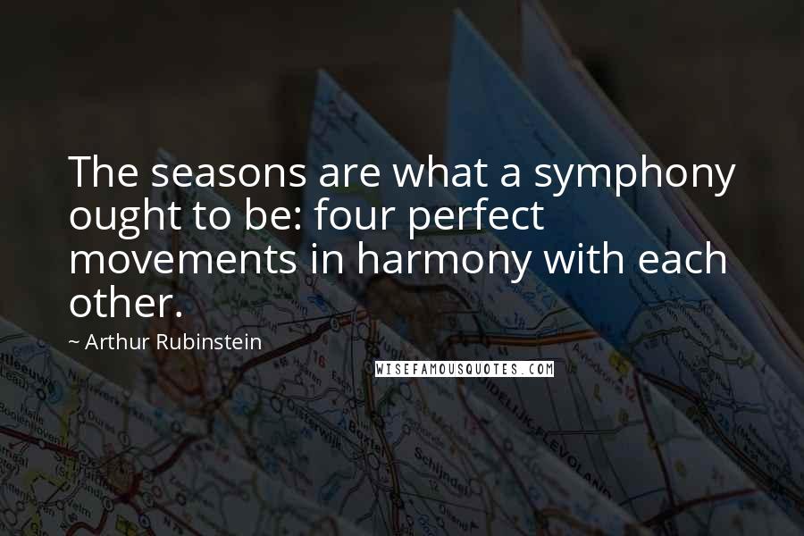 Arthur Rubinstein Quotes: The seasons are what a symphony ought to be: four perfect movements in harmony with each other.