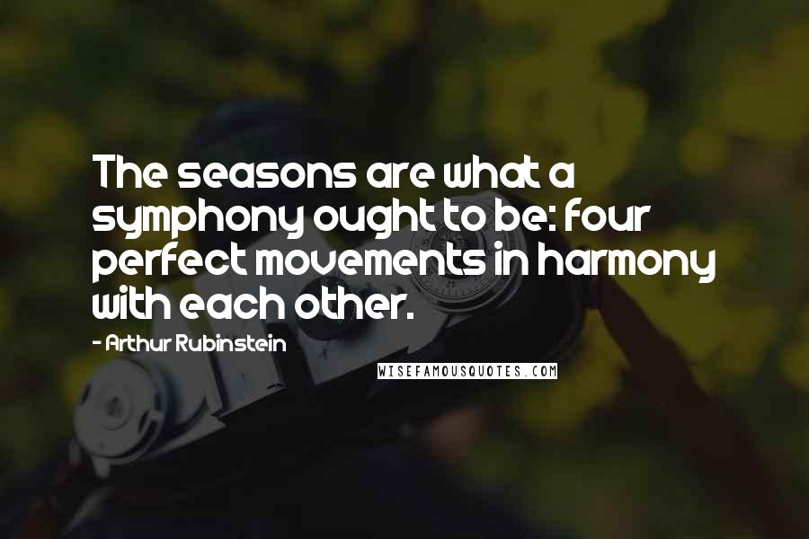 Arthur Rubinstein Quotes: The seasons are what a symphony ought to be: four perfect movements in harmony with each other.