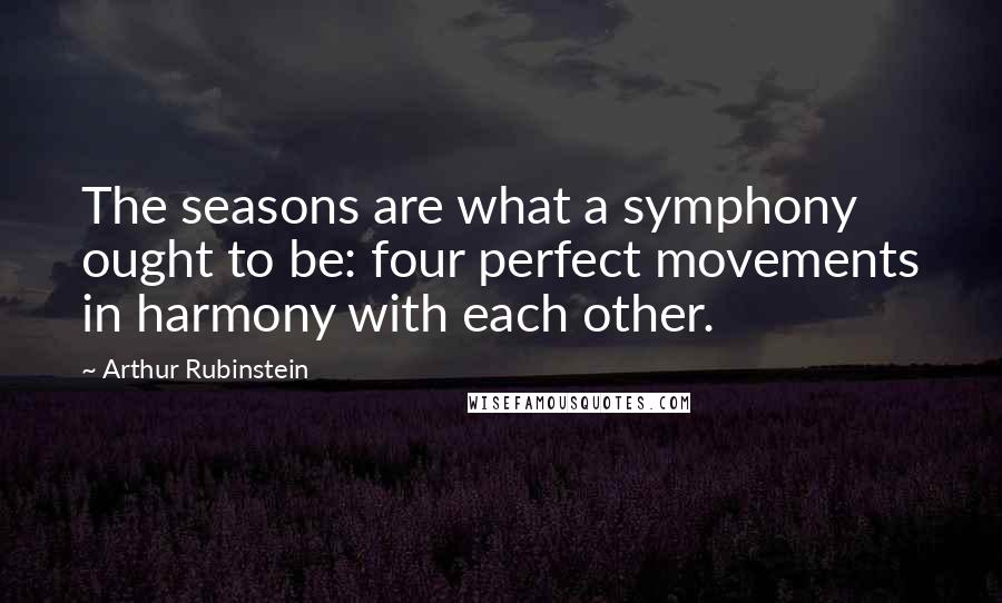 Arthur Rubinstein Quotes: The seasons are what a symphony ought to be: four perfect movements in harmony with each other.