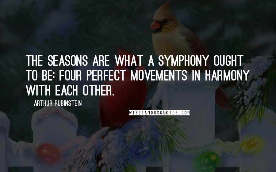 Arthur Rubinstein Quotes: The seasons are what a symphony ought to be: four perfect movements in harmony with each other.