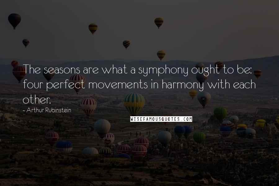 Arthur Rubinstein Quotes: The seasons are what a symphony ought to be: four perfect movements in harmony with each other.