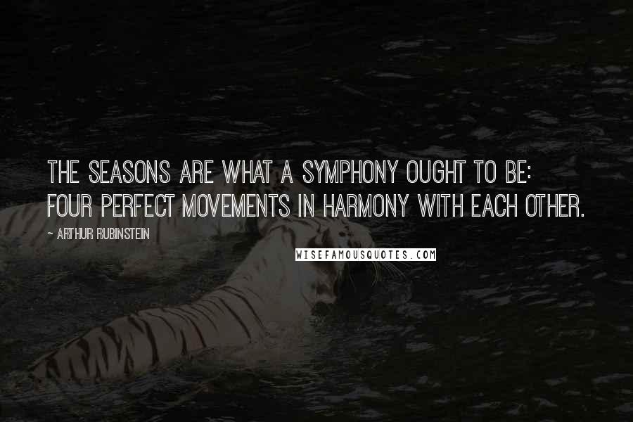 Arthur Rubinstein Quotes: The seasons are what a symphony ought to be: four perfect movements in harmony with each other.