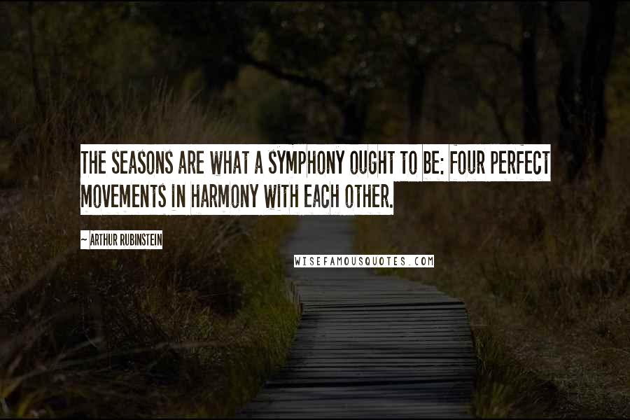 Arthur Rubinstein Quotes: The seasons are what a symphony ought to be: four perfect movements in harmony with each other.