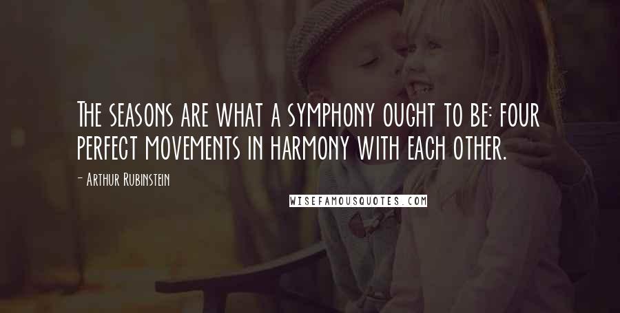 Arthur Rubinstein Quotes: The seasons are what a symphony ought to be: four perfect movements in harmony with each other.