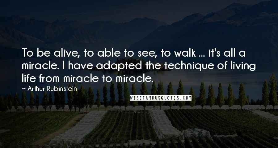 Arthur Rubinstein Quotes: To be alive, to able to see, to walk ... it's all a miracle. I have adapted the technique of living life from miracle to miracle.