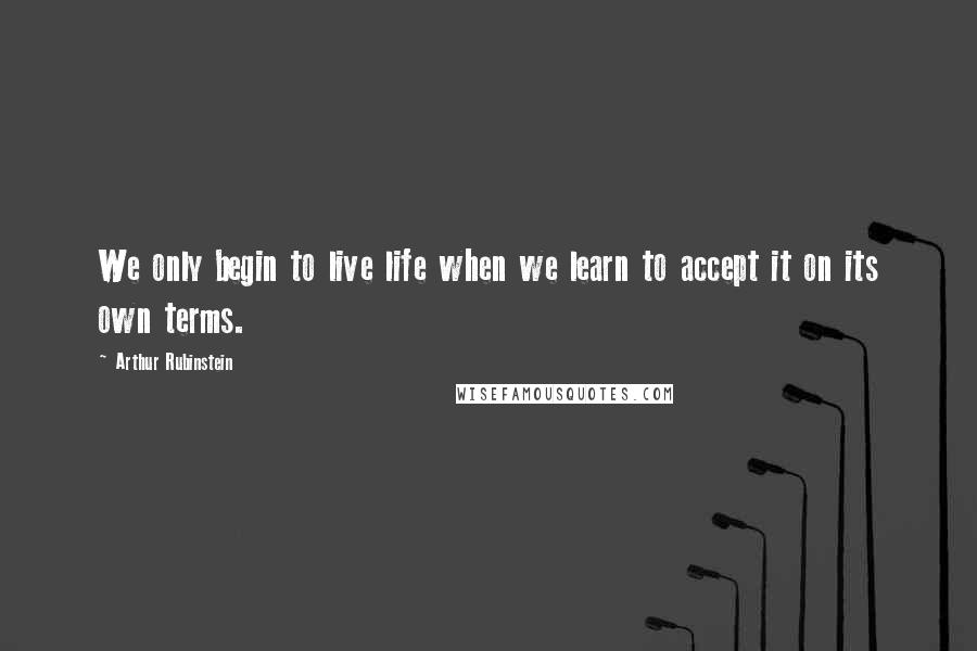 Arthur Rubinstein Quotes: We only begin to live life when we learn to accept it on its own terms.