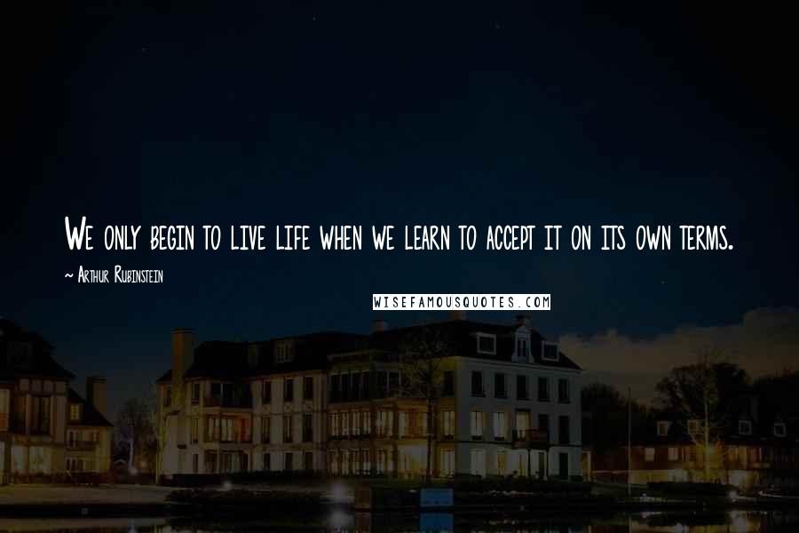 Arthur Rubinstein Quotes: We only begin to live life when we learn to accept it on its own terms.