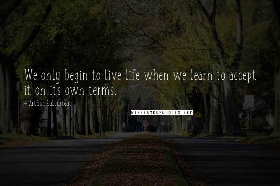 Arthur Rubinstein Quotes: We only begin to live life when we learn to accept it on its own terms.