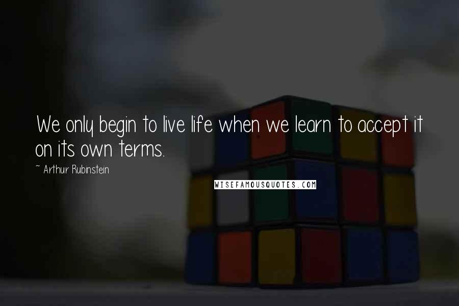 Arthur Rubinstein Quotes: We only begin to live life when we learn to accept it on its own terms.