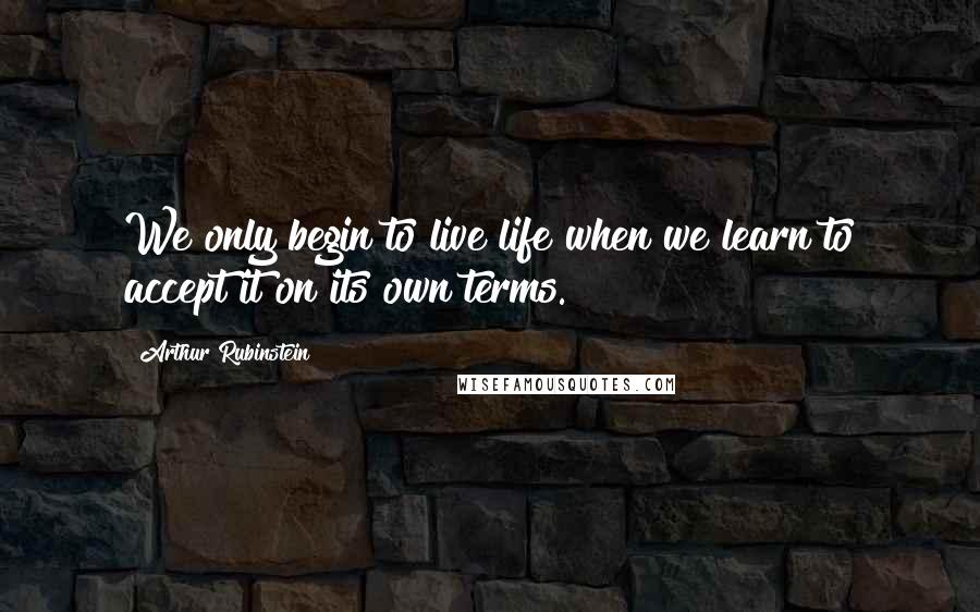 Arthur Rubinstein Quotes: We only begin to live life when we learn to accept it on its own terms.