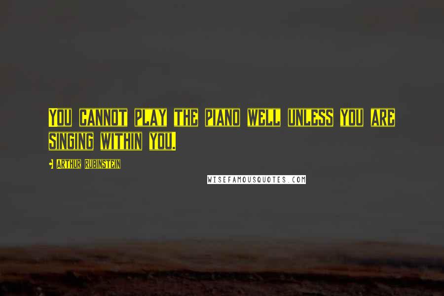 Arthur Rubinstein Quotes: You cannot play the piano well unless you are singing within you.