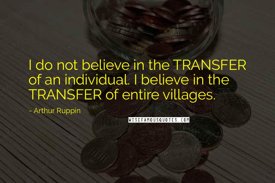 Arthur Ruppin Quotes: I do not believe in the TRANSFER of an individual. I believe in the TRANSFER of entire villages.