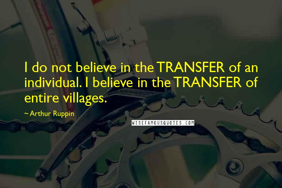 Arthur Ruppin Quotes: I do not believe in the TRANSFER of an individual. I believe in the TRANSFER of entire villages.